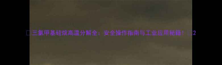 图片 🔥三氯甲基硅烷高温分解全：安全操作指南与工业应用秘籍！🔥2.jpg