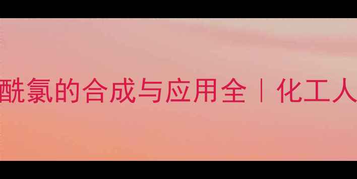 图片 🔥三氯甲基苯甲酰氯的合成与应用全｜化工人必看避坑指南🔥.jpg