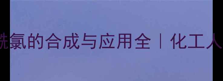 图片 🔥三氯甲基苯甲酰氯的合成与应用全｜化工人必看避坑指南🔥2.jpg