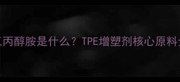 图片 🔥三羟甲基丙烷三丙醇胺是什么？TPE增塑剂核心原料全（附应用指南）.jpg