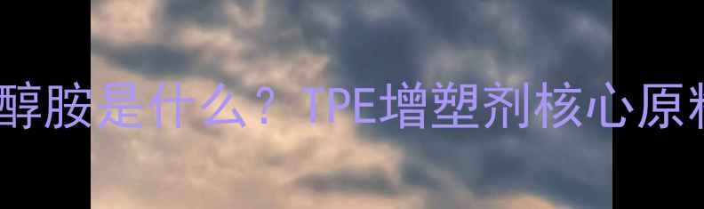 图片 🔥三羟甲基丙烷三丙醇胺是什么？TPE增塑剂核心原料全（附应用指南）1.jpg
