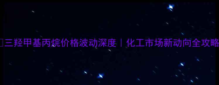图片 🔥三羟甲基丙烷价格波动深度｜化工市场新动向全攻略2.jpg