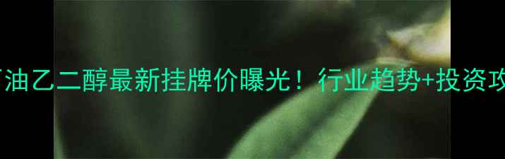 图片 🔥中石油乙二醇最新挂牌价曝光！行业趋势+投资攻略全1.jpg