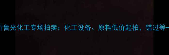 图片 🔥临沂鲁光化工专场拍卖：化工设备、原料低价起拍，错过等一年！.jpg