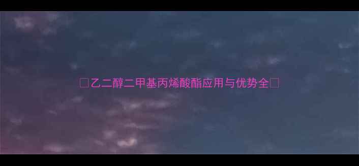 图片 🔥乙二醇二甲基丙烯酸酯应用与优势全🔥.jpg