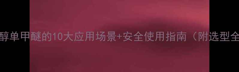 图片 🔥乙二醇单甲醚的10大应用场景+安全使用指南（附选型全攻略）.jpg