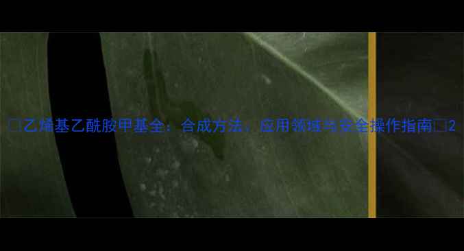 图片 🔥乙烯基乙酰胺甲基全：合成方法、应用领域与安全操作指南🔥2.jpg