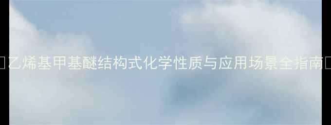 图片 🔥乙烯基甲基醚结构式化学性质与应用场景全指南🔥.jpg