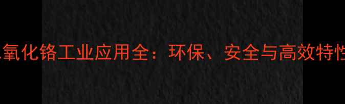 图片 🔥二氧化铬工业应用全：环保、安全与高效特性大2.jpg