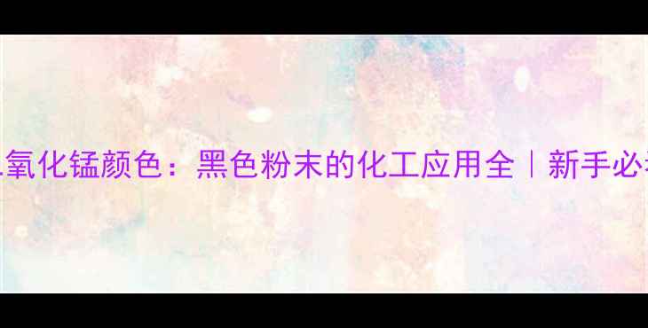 图片 🔥二氧化锰颜色：黑色粉末的化工应用全｜新手必看！.jpg