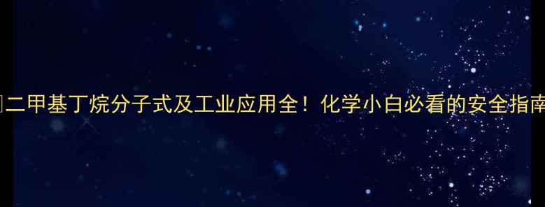 图片 🔥二甲基丁烷分子式及工业应用全！化学小白必看的安全指南2.jpg