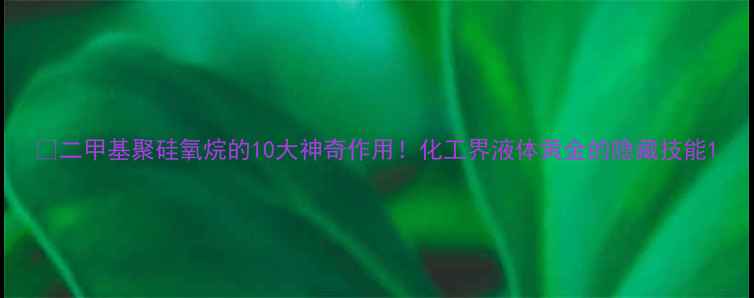 图片 🔥二甲基聚硅氧烷的10大神奇作用！化工界液体黄金的隐藏技能1.jpg