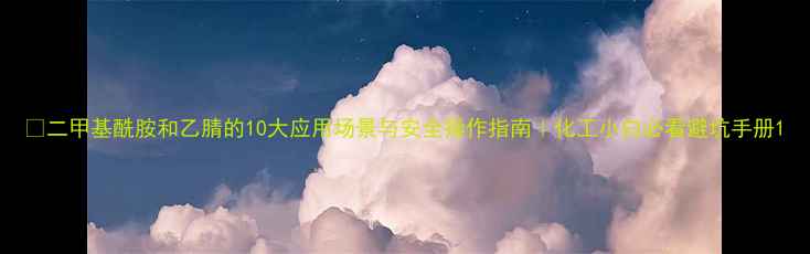 图片 🔥二甲基酰胺和乙腈的10大应用场景与安全操作指南｜化工小白必看避坑手册1.jpg