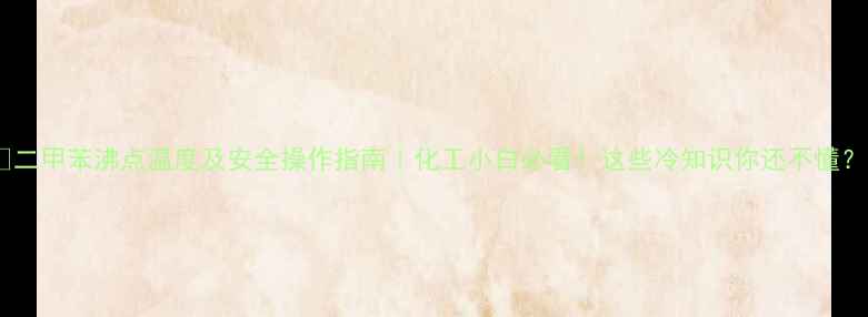 图片 🔥二甲苯沸点温度及安全操作指南｜化工小白必看！这些冷知识你还不懂？1.jpg
