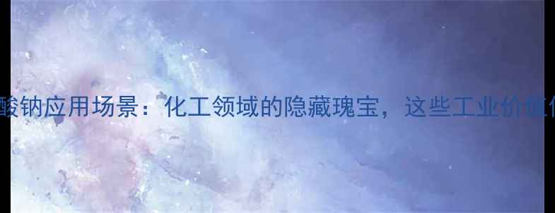 图片 🔥二硫代亚锡酸钠应用场景：化工领域的隐藏瑰宝，这些工业价值你了解多少？2.jpg