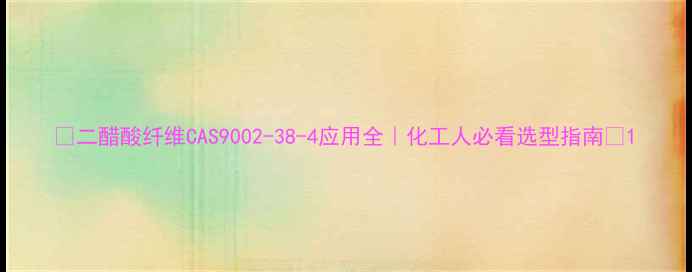 图片 🔥二醋酸纤维CAS9002-38-4应用全｜化工人必看选型指南🔥1.jpg