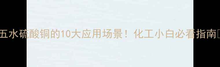 图片 🔥五水硫酸铜的10大应用场景！化工小白必看指南💡1.jpg