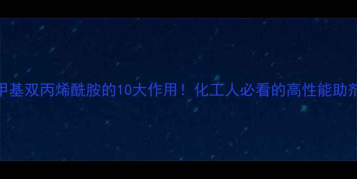 图片 🔥亚甲基双丙烯酰胺的10大作用！化工人必看的高性能助剂全🔥.jpg