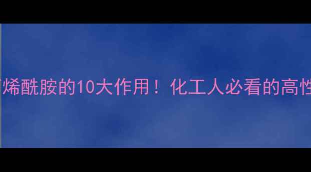 图片 🔥亚甲基双丙烯酰胺的10大作用！化工人必看的高性能助剂全🔥2.jpg