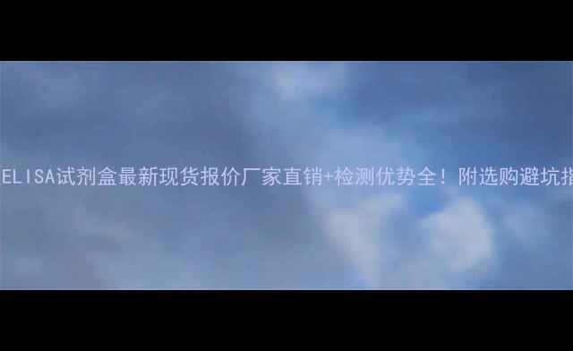 图片 🔥人ELISA试剂盒最新现货报价厂家直销+检测优势全！附选购避坑指南2.jpg