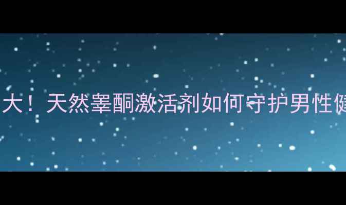 图片 🔥人参皂苷Rb1雄激素样作用大！天然睾酮激活剂如何守护男性健康？附科学验证+选购指南1.jpg