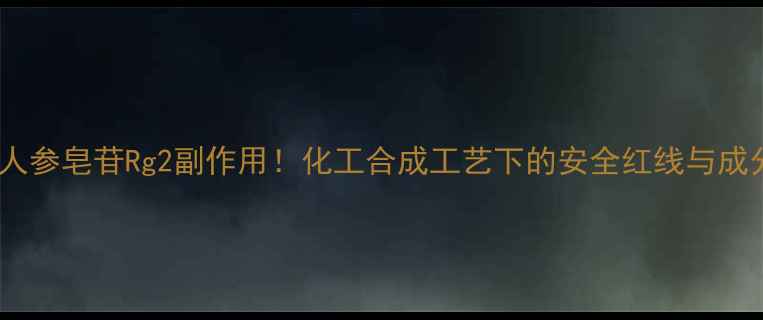 图片 🔥人参皂苷Rg2副作用！化工合成工艺下的安全红线与成分2.jpg