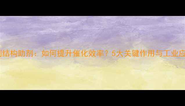 图片 🔥催化剂结构助剂：如何提升催化效率？5大关键作用与工业应用全！2.jpg