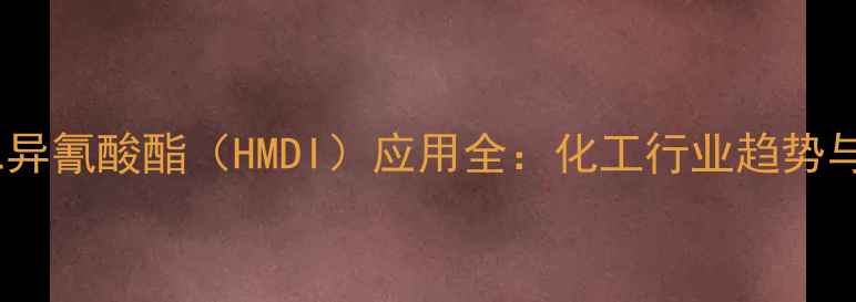 图片 🔥六亚甲基己二异氰酸酯（HMDI）应用全：化工行业趋势与安全操作指南1.jpg