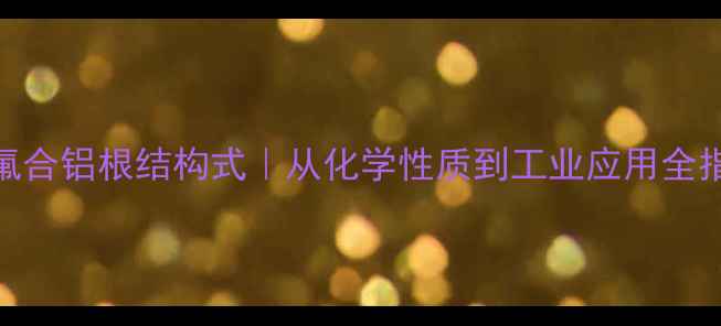 图片 🔥六氟合铝根结构式｜从化学性质到工业应用全指南💡.jpg