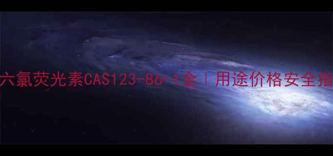 图片 🔥六氯荧光素CAS123-86-1全｜用途价格安全指南.jpg