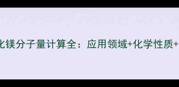 图片 🔥六水氯化镁分子量计算全：应用领域+化学性质+工业价值1.jpg
