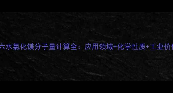 图片 🔥六水氯化镁分子量计算全：应用领域+化学性质+工业价值2.jpg