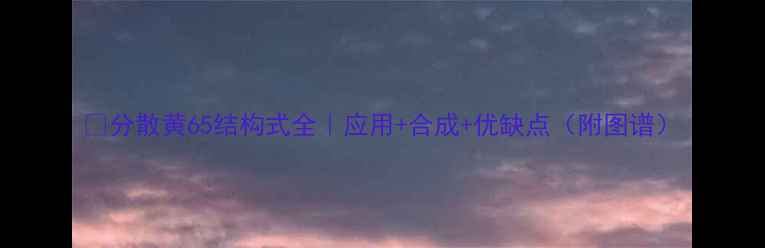 图片 🔥分散黄65结构式全｜应用+合成+优缺点（附图谱）.jpg