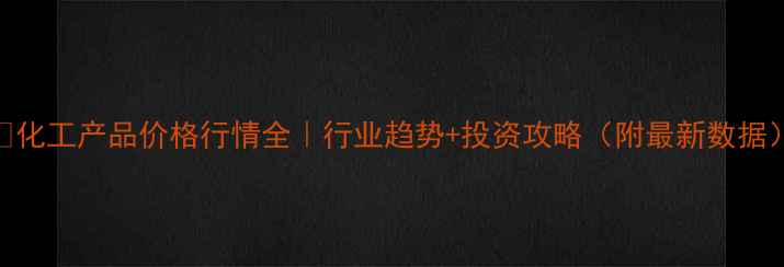 图片 🔥化工产品价格行情全｜行业趋势+投资攻略（附最新数据）.jpg
