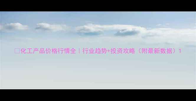 图片 🔥化工产品价格行情全｜行业趋势+投资攻略（附最新数据）1.jpg
