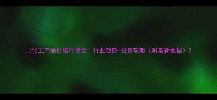 图片 🔥化工产品价格行情全｜行业趋势+投资攻略（附最新数据）2.jpg