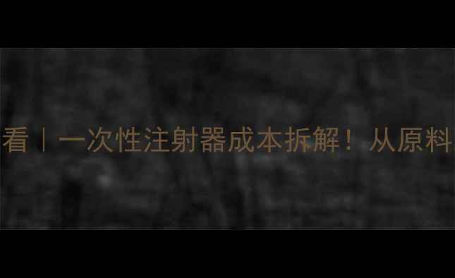 图片 🔥化工人必看｜一次性注射器成本拆解！从原料到价格全🔥.jpg