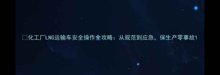 图片 🔥化工厂LNG运输车安全操作全攻略：从规范到应急，保生产零事故1.jpg