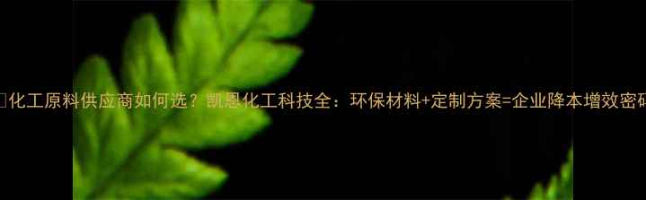 图片 🔥化工原料供应商如何选？凯恩化工科技全：环保材料+定制方案=企业降本增效密码.jpg