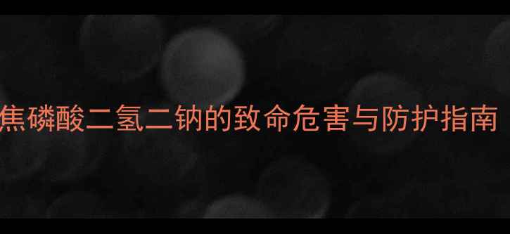 图片 🔥化工原料安全必看！焦磷酸二氢二钠的致命危害与防护指南（附实验室处理方案）2.jpg