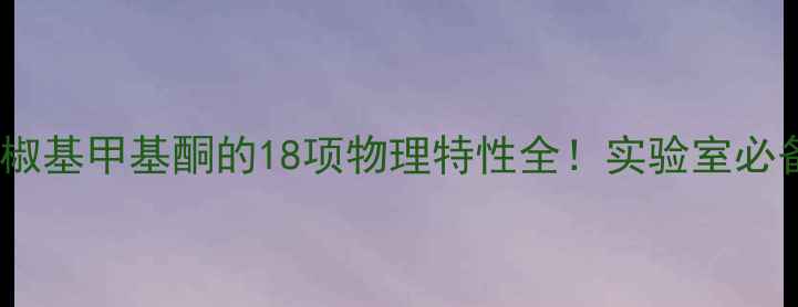 图片 🔥化工原料胡椒基甲基酮的18项物理特性全！实验室必备手册来了！1.jpg