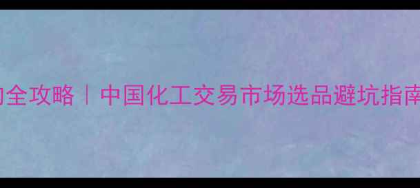 图片 🔥化工品采购全攻略｜中国化工交易市场选品避坑指南+行业趋势🔥.jpg
