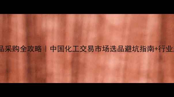 图片 🔥化工品采购全攻略｜中国化工交易市场选品避坑指南+行业趋势🔥2.jpg