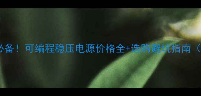 图片 🔥化工实验室必备！可编程稳压电源价格全+选购避坑指南（附最新报价）1.jpg