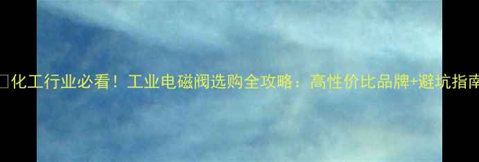 图片 🔥化工行业必看！工业电磁阀选购全攻略：高性价比品牌+避坑指南.jpg