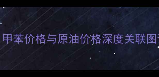 图片 🔥化工行业必看！甲苯价格与原油价格深度关联图谱（附最新数据）.jpg