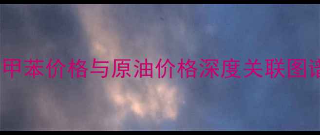 图片 🔥化工行业必看！甲苯价格与原油价格深度关联图谱（附最新数据）1.jpg