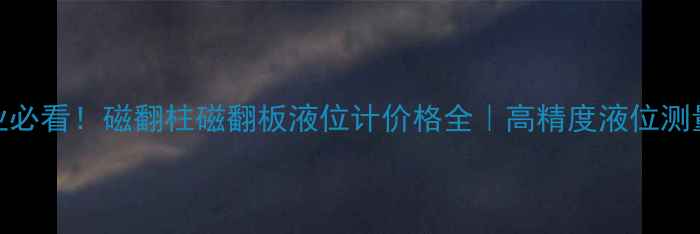 图片 🔥化工行业必看！磁翻柱磁翻板液位计价格全｜高精度液位测量神器推荐.jpg