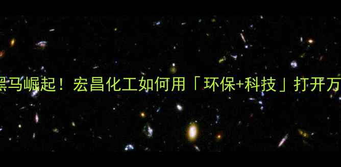 图片 🔥化工行业黑马崛起！宏昌化工如何用「环保+科技」打开万亿市场？✨2.jpg