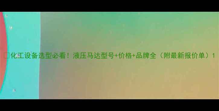 图片 🔥化工设备选型必看！液压马达型号+价格+品牌全（附最新报价单）1.jpg